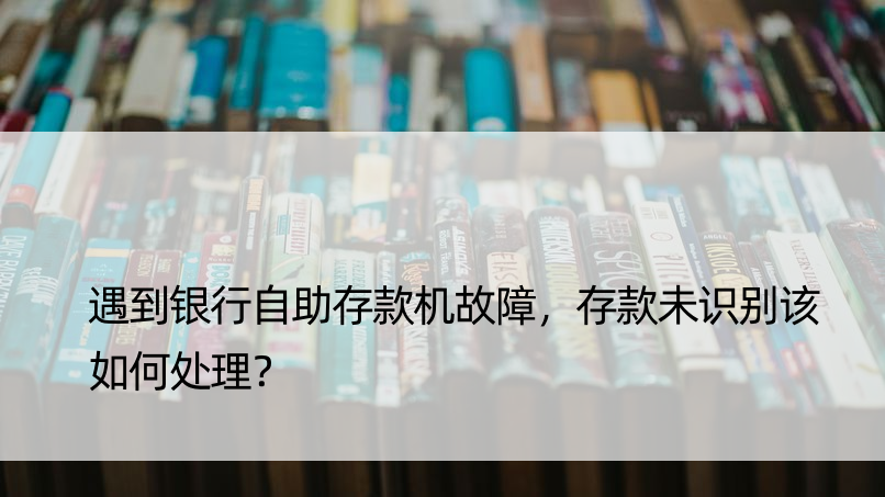 遇到银行自助存款机故障，存款未识别该如何处理？