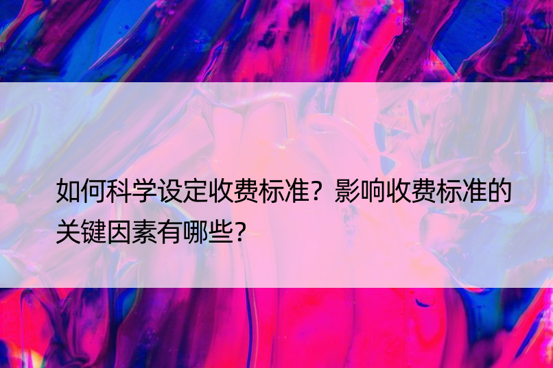 如何科学设定收费标准？影响收费标准的关键因素有哪些？