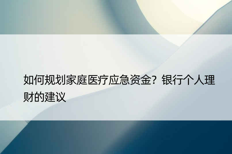 如何规划家庭医疗应急资金？银行个人理财的建议