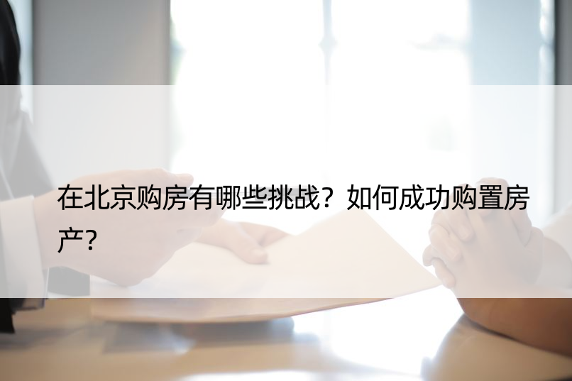 在北京购房有哪些挑战？如何成功购置房产？