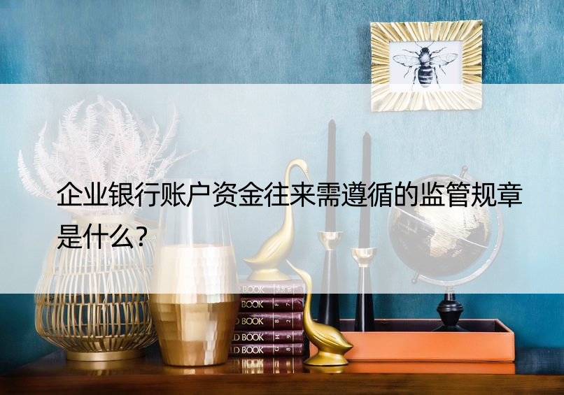 企业银行账户资金往来需遵循的监管规章是什么？