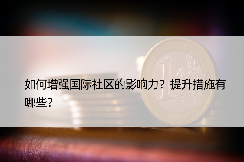 如何增强国际社区的影响力？提升措施有哪些？