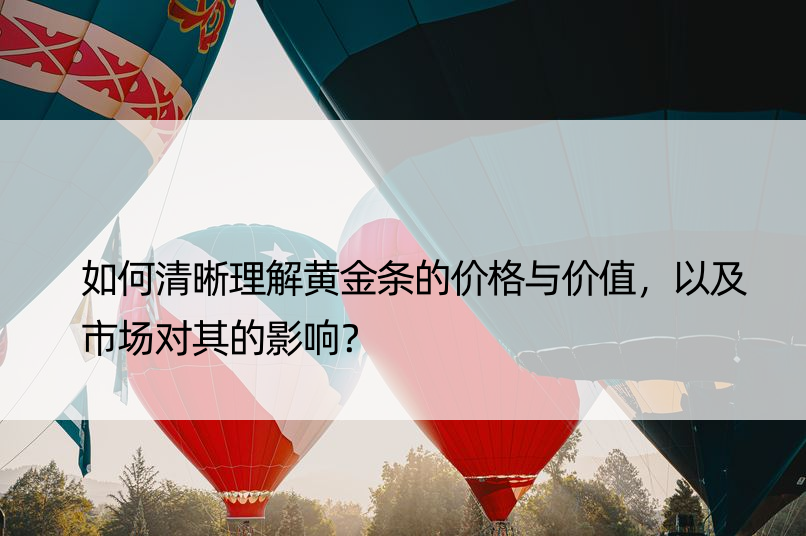 如何清晰理解黄金条的价格与价值，以及市场对其的影响？