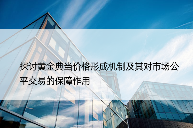 探讨黄金典当价格形成机制及其对市场公平交易的保障作用