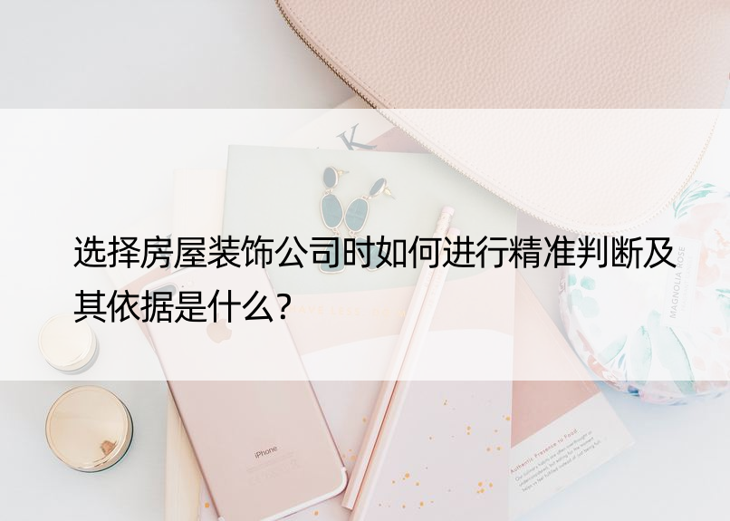 选择房屋装饰公司时如何进行精准判断及其依据是什么？