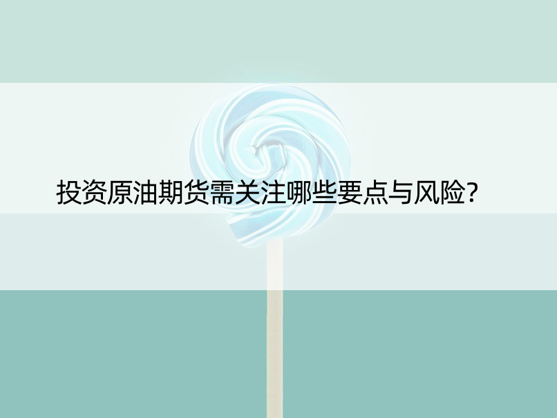 投资原油期货需关注哪些要点与风险？