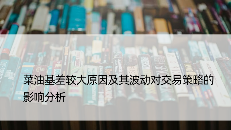 菜油基差较大原因及其波动对交易策略的影响分析