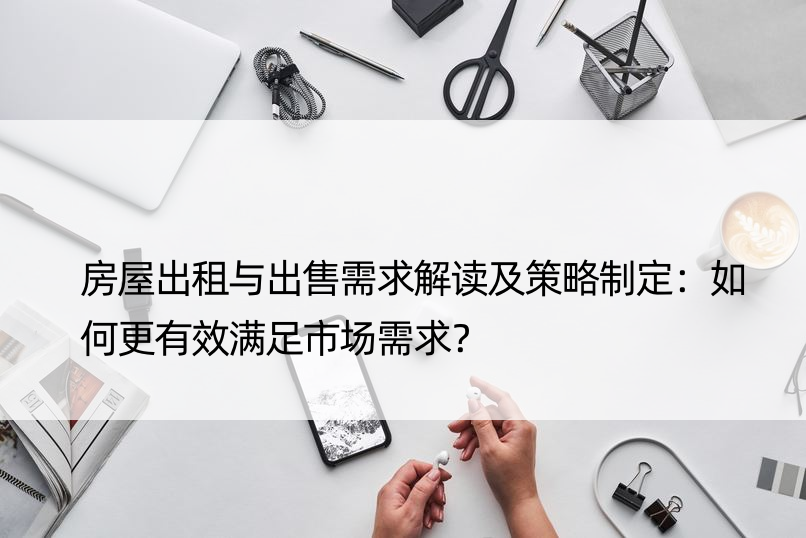 房屋出租与出售需求解读及策略制定：如何更有效满足市场需求？