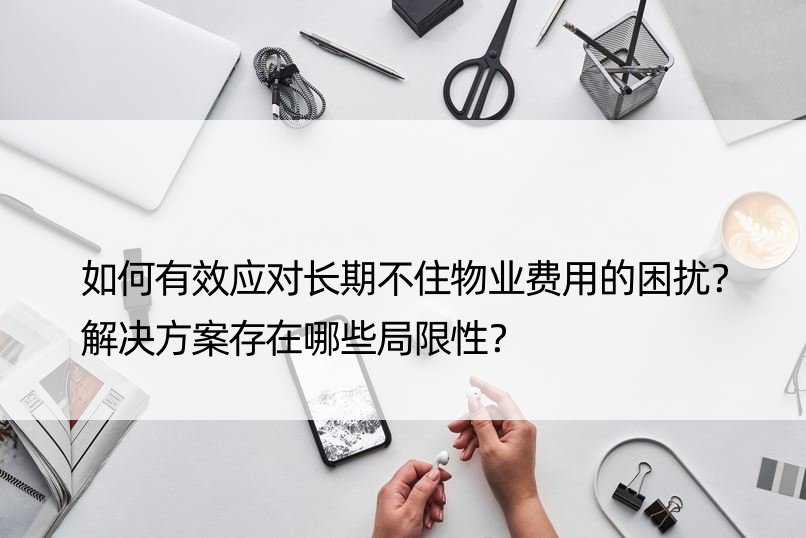 如何有效应对长期不住物业费用的困扰？解决方案存在哪些局限性？