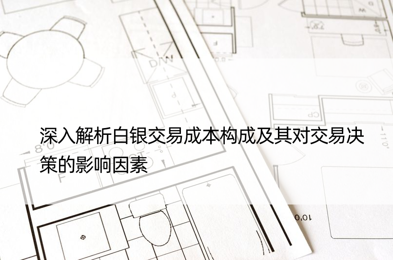 深入解析白银交易成本构成及其对交易决策的影响因素