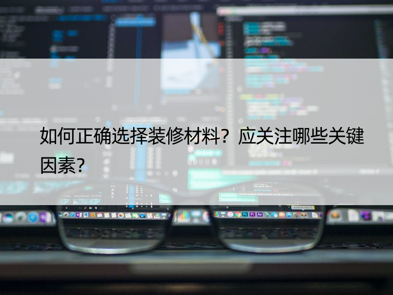 如何正确选择装修材料？应关注哪些关键因素？