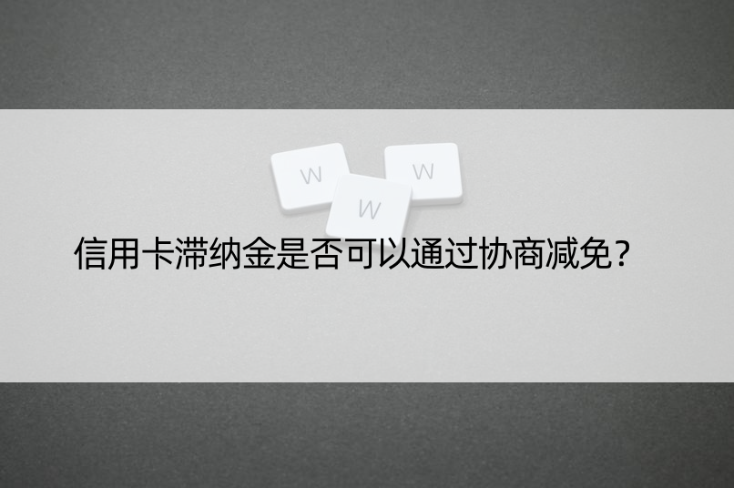 信用卡滞纳金是否可以通过协商减免？