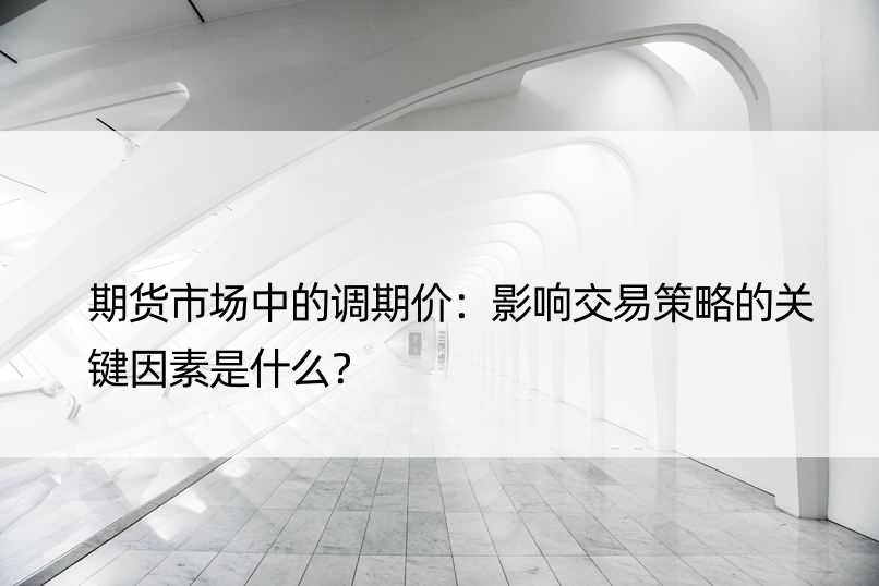 期货市场中的调期价：影响交易策略的关键因素是什么？