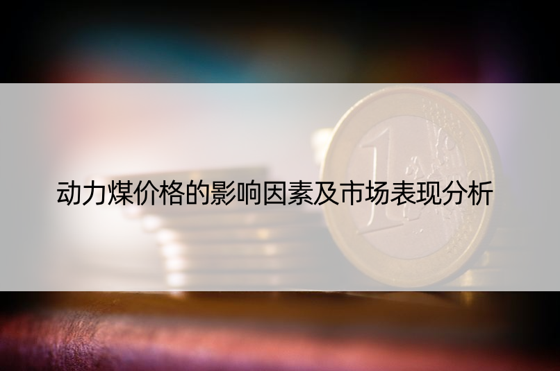 动力煤价格的影响因素及市场表现分析