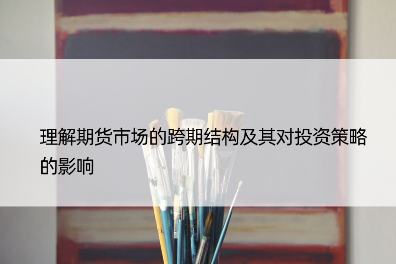 理解期货市场的跨期结构及其对投资策略的影响