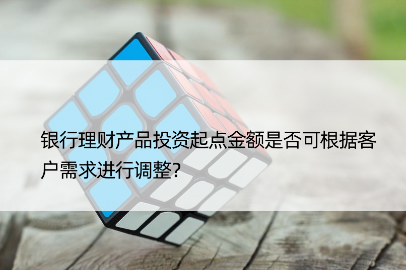 银行理财产品投资起点金额是否可根据客户需求进行调整？