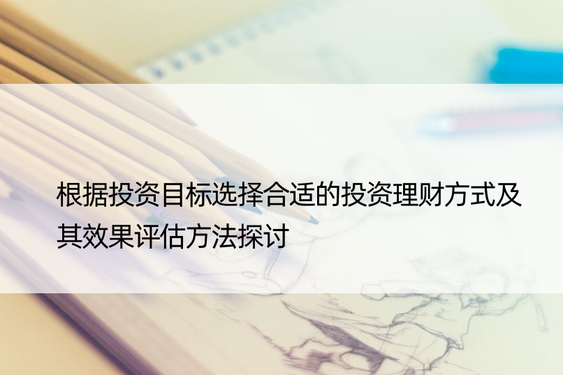 根据投资目标选择合适的投资理财方式及其效果评估方法探讨