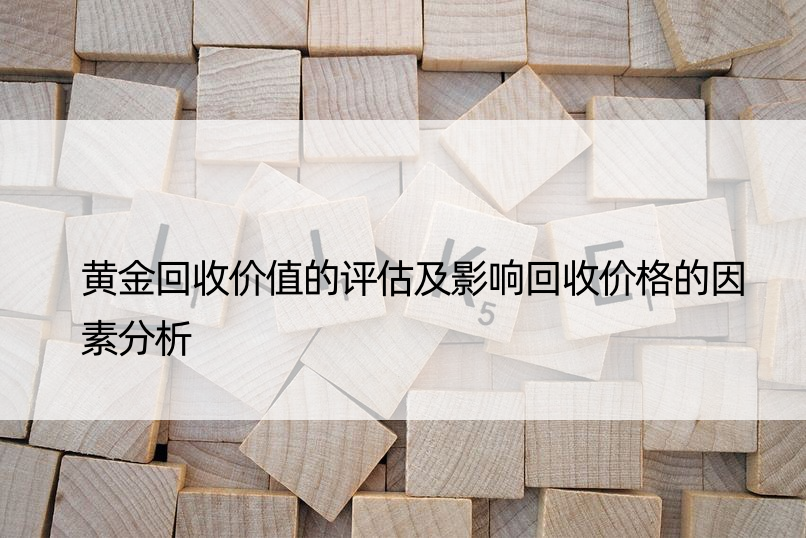 黄金回收价值的评估及影响回收价格的因素分析