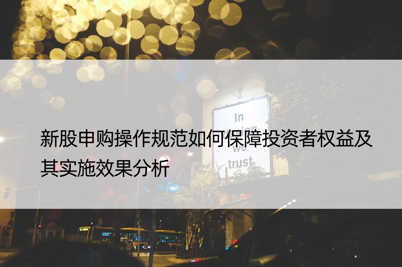 新股申购操作规范如何保障投资者权益及其实施效果分析