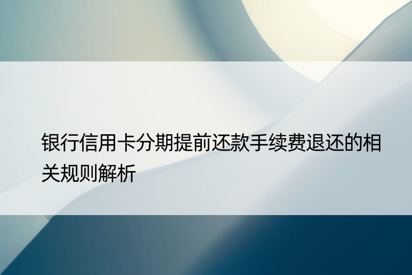 银行信用卡分期提前还款手续费退还的相关规则解析