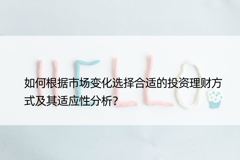 如何根据市场变化选择合适的投资理财方式及其适应性分析？