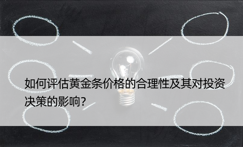 如何评估黄金条价格的合理性及其对投资决策的影响？