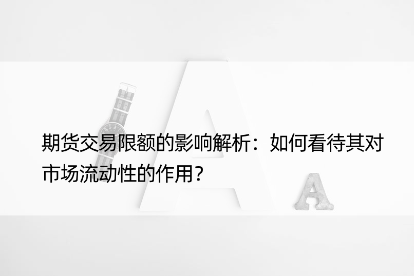 期货交易限额的影响解析：如何看待其对市场流动性的作用？