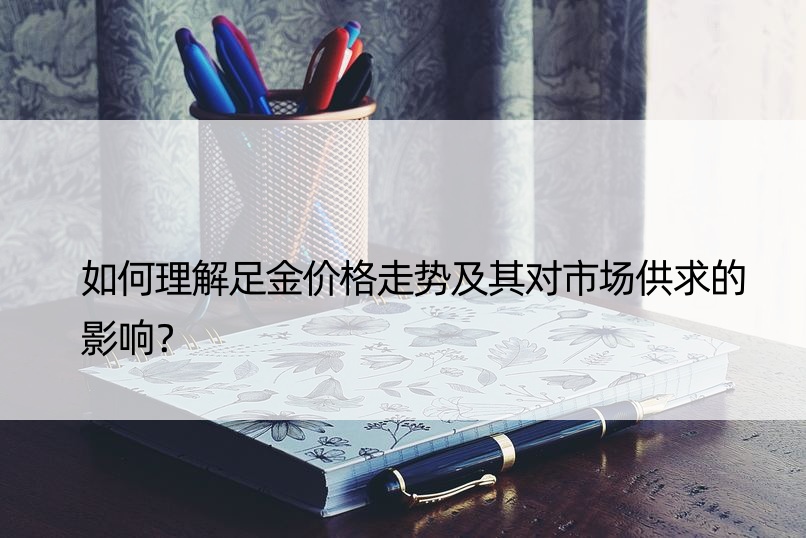 如何理解足金价格走势及其对市场供求的影响？