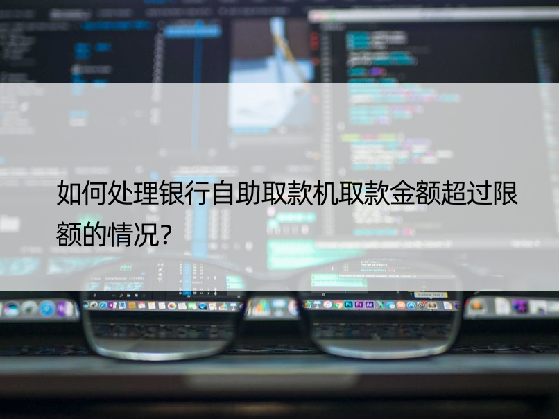 如何处理银行自助取款机取款金额超过限额的情况？