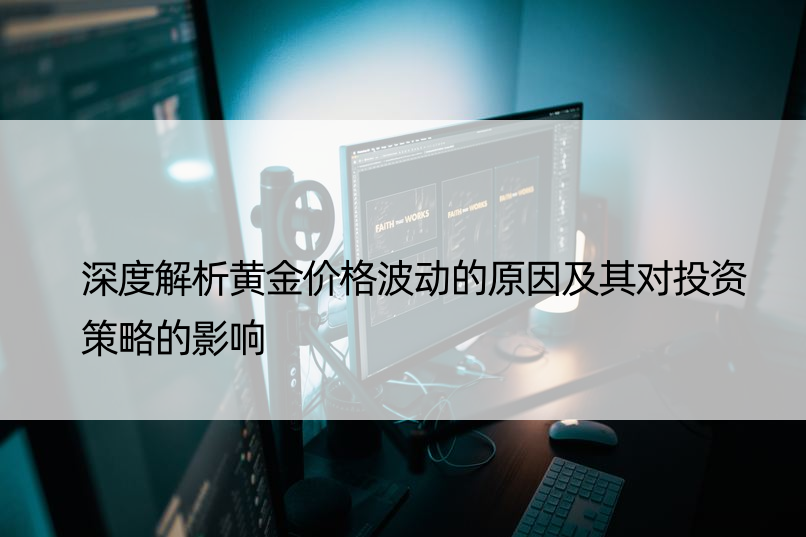 深度解析黄金价格波动的原因及其对投资策略的影响