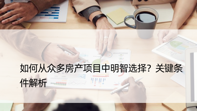 如何从众多房产项目中明智选择？关键条件解析