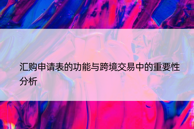 汇购申请表的功能与跨境交易中的重要性分析