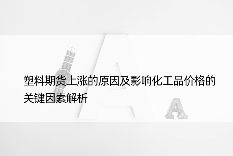 塑料期货上涨的原因及影响化工品价格的关键因素解析