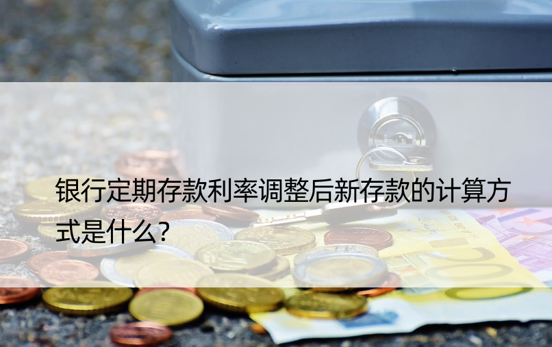 银行定期存款利率调整后新存款的计算方式是什么？