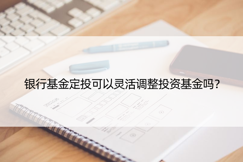 银行基金定投可以灵活调整投资基金吗？