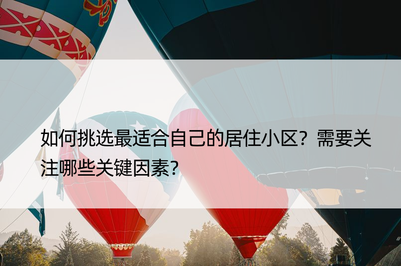 如何挑选最适合自己的居住小区？需要关注哪些关键因素？