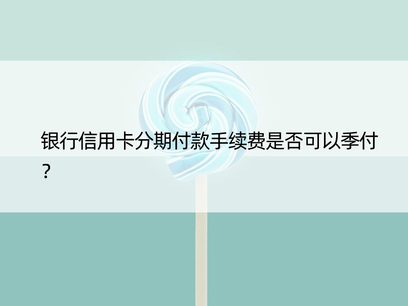 银行信用卡分期付款手续费是否可以季付？