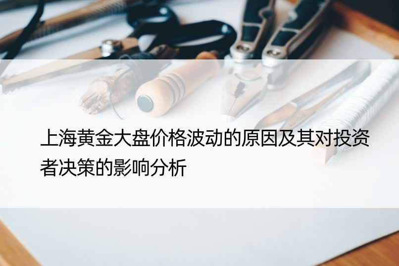 上海黄金大盘价格波动的原因及其对投资者决策的影响分析