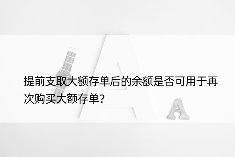 提前支取大额存单后的余额是否可用于再次购买大额存单？