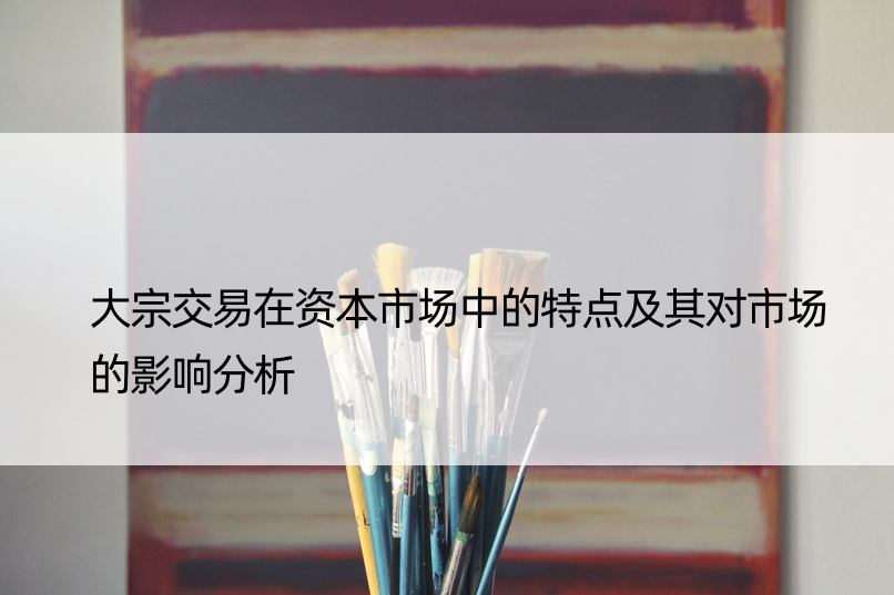 大宗交易在资本市场中的特点及其对市场的影响分析