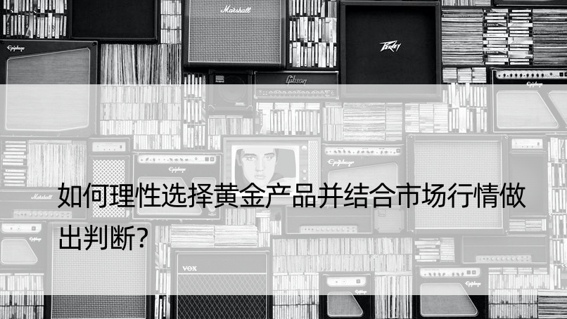 如何理性选择黄金产品并结合市场行情做出判断？