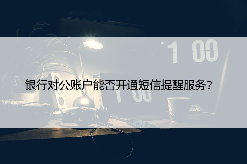 银行对公账户能否开通短信提醒服务？