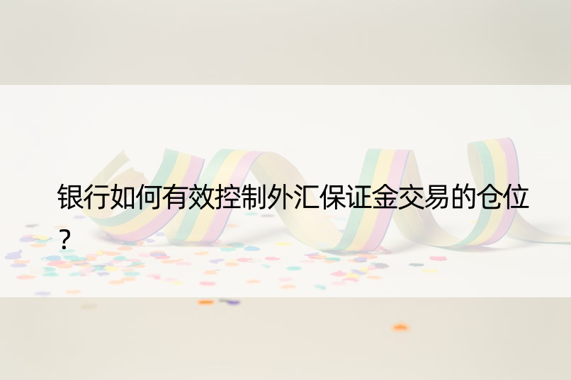 银行如何有效控制外汇保证金交易的仓位？