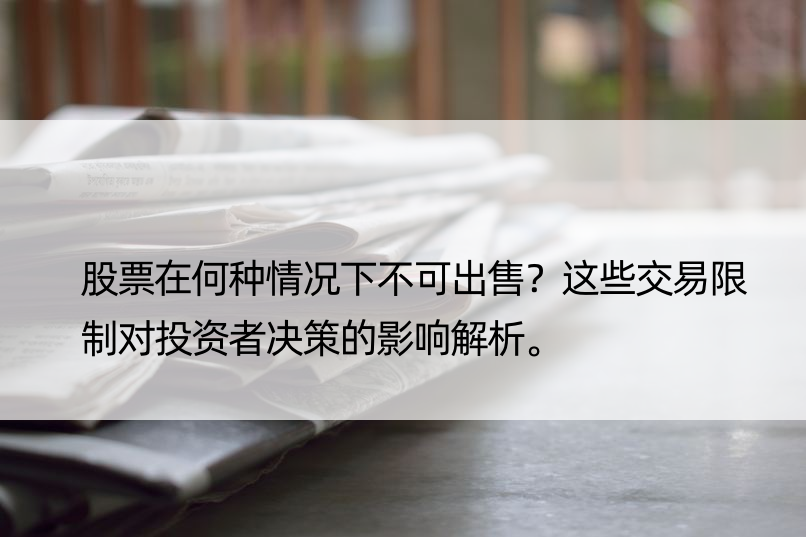 股票在何种情况下不可出售？这些交易限制对投资者决策的影响解析。