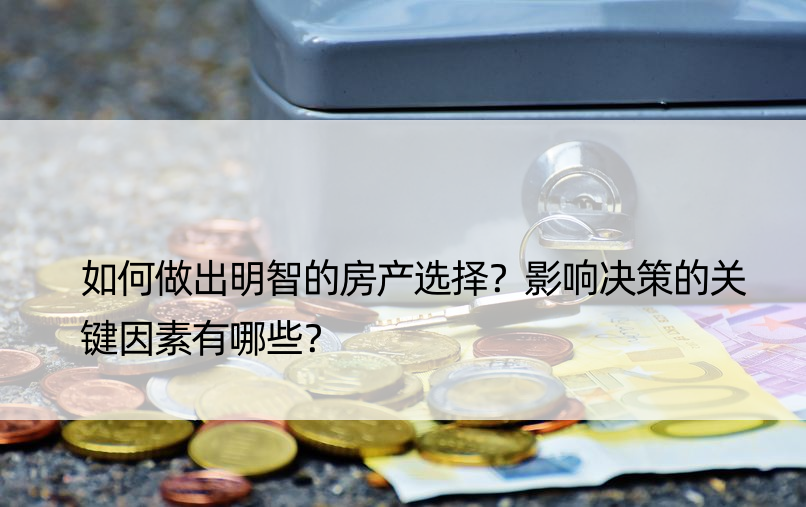 如何做出明智的房产选择？影响决策的关键因素有哪些？