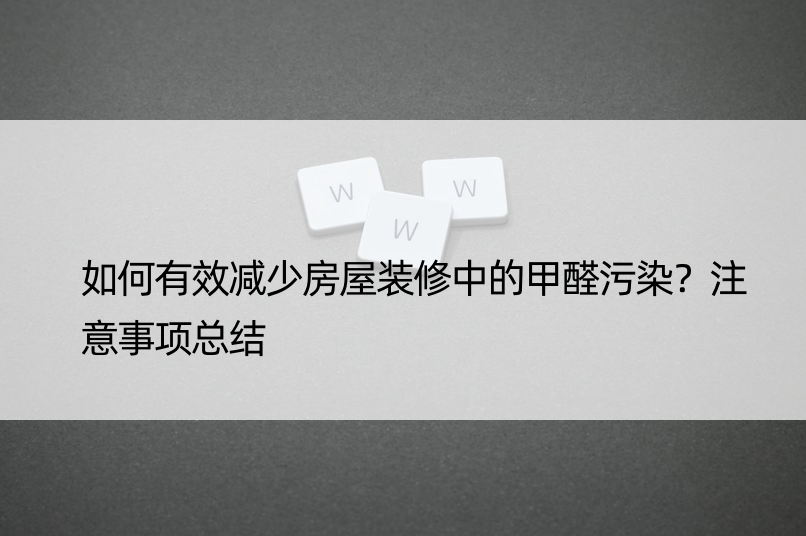 如何有效减少房屋装修中的甲醛污染？注意事项总结