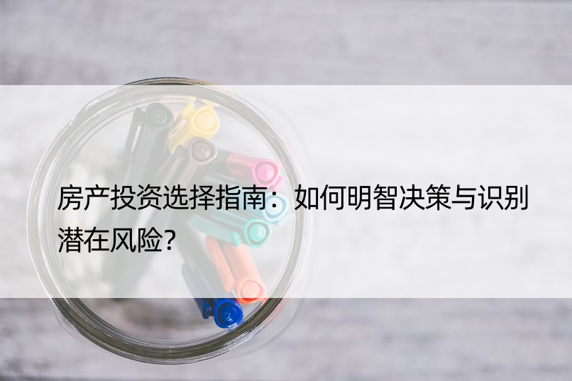 房产投资选择指南：如何明智决策与识别潜在风险？