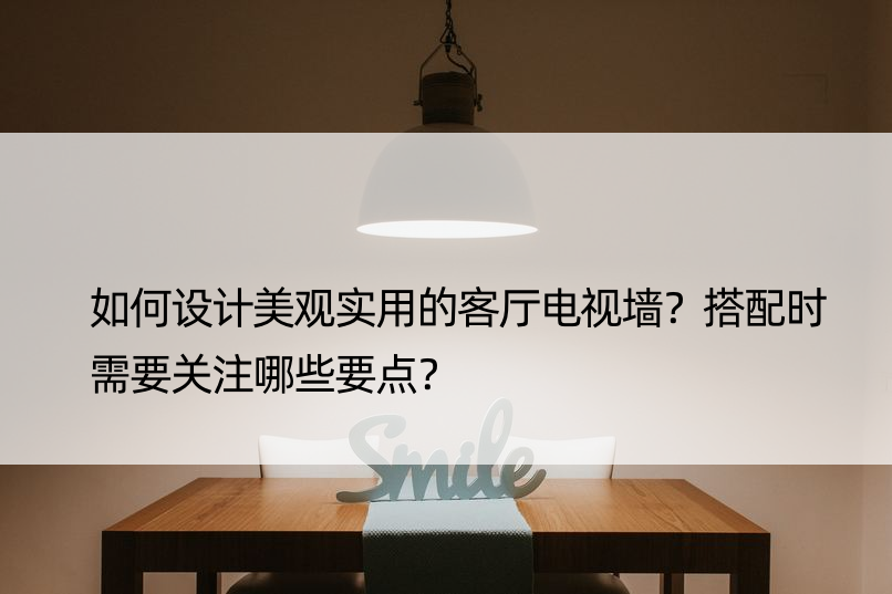 如何设计美观实用的客厅电视墙？搭配时需要关注哪些要点？