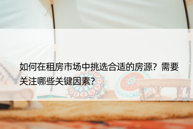 如何在租房市场中挑选合适的房源？需要关注哪些关键因素？