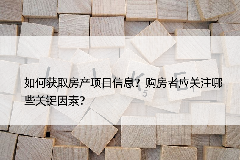 如何获取房产项目信息？购房者应关注哪些关键因素？